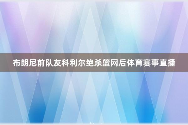 布朗尼前队友科利尔绝杀篮网后体育赛事直播