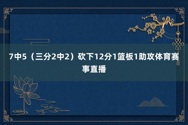 7中5（三分2中2）砍下12分1篮板1助攻体育赛事直播