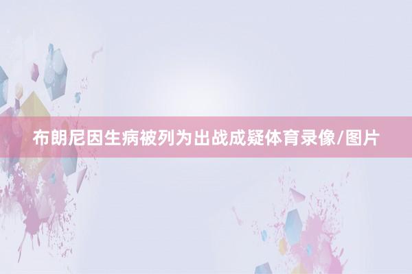 布朗尼因生病被列为出战成疑体育录像/图片