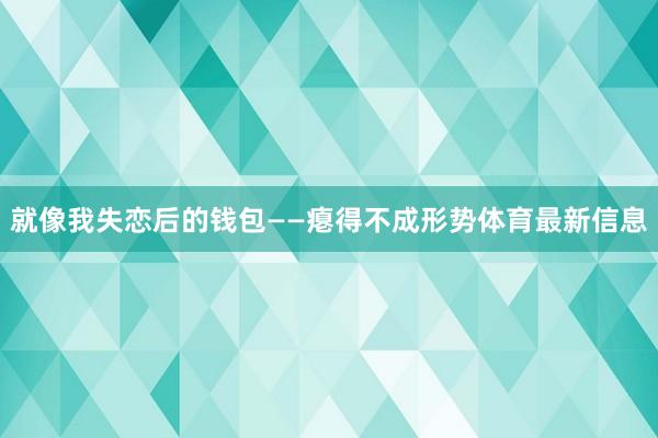 就像我失恋后的钱包——瘪得不成形势体育最新信息