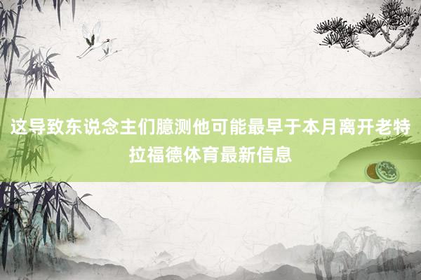 这导致东说念主们臆测他可能最早于本月离开老特拉福德体育最新信息