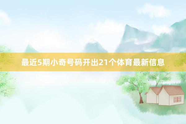 最近5期小奇号码开出21个体育最新信息