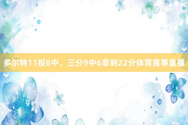 多尔特11投8中、三分9中6拿到22分体育赛事直播