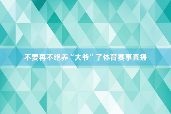 不要再不绝养“大爷”了体育赛事直播