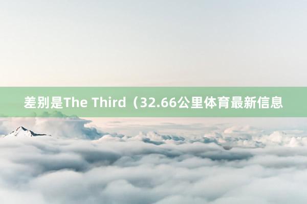 差别是The Third（32.66公里体育最新信息