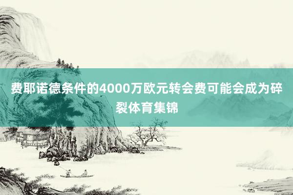 费耶诺德条件的4000万欧元转会费可能会成为碎裂体育集锦