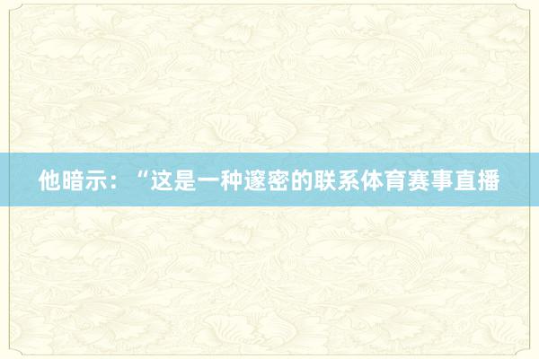 他暗示：“这是一种邃密的联系体育赛事直播