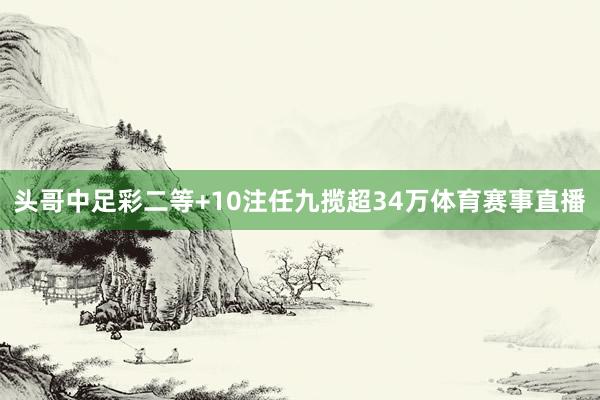 头哥中足彩二等+10注任九揽超34万体育赛事直播