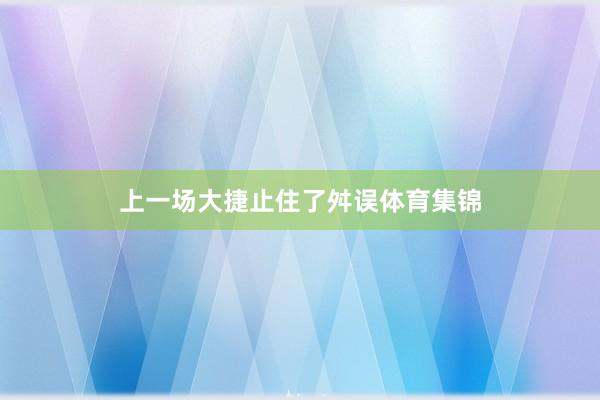 上一场大捷止住了舛误体育集锦