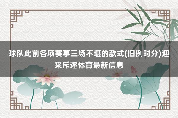 球队此前各项赛事三场不堪的款式(旧例时分)迎来斥逐体育最新信息