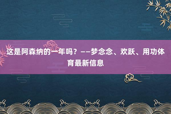 这是阿森纳的一年吗？——梦念念、欢跃、用功体育最新信息