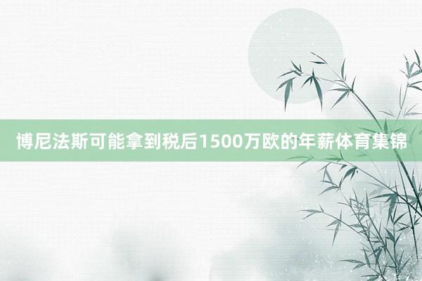 博尼法斯可能拿到税后1500万欧的年薪体育集锦