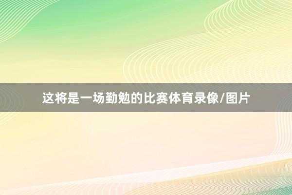 这将是一场勤勉的比赛体育录像/图片