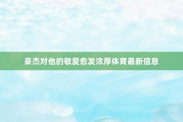 豪杰对他的敬爱愈发浓厚体育最新信息