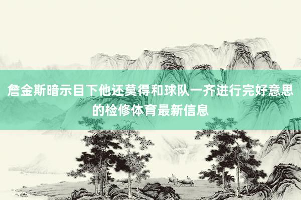 詹金斯暗示目下他还莫得和球队一齐进行完好意思的检修体育最新信息