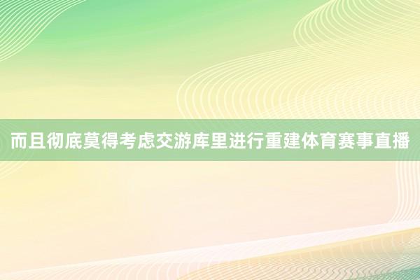 而且彻底莫得考虑交游库里进行重建体育赛事直播