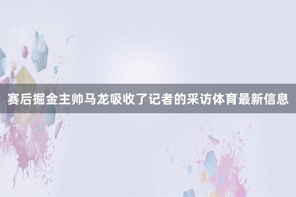 赛后掘金主帅马龙吸收了记者的采访体育最新信息