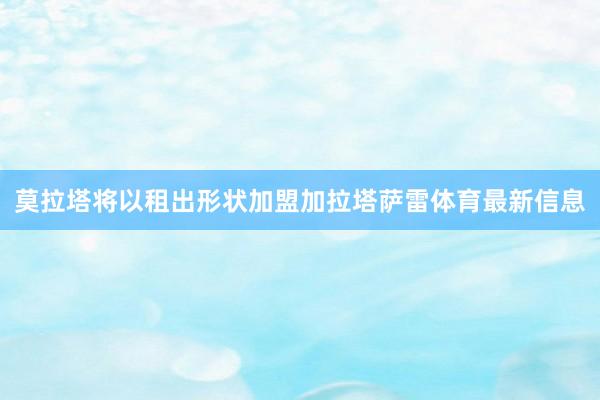 莫拉塔将以租出形状加盟加拉塔萨雷体育最新信息