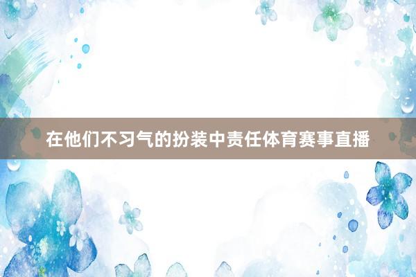 在他们不习气的扮装中责任体育赛事直播