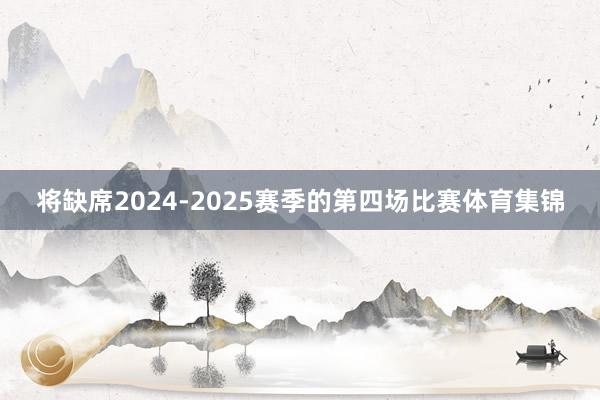 将缺席2024-2025赛季的第四场比赛体育集锦