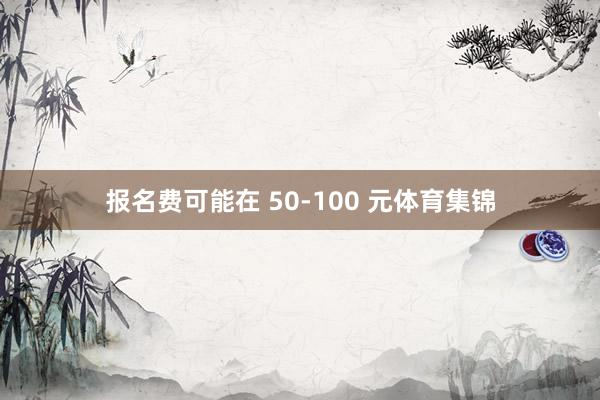 报名费可能在 50-100 元体育集锦