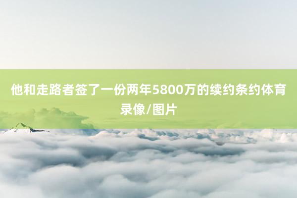 他和走路者签了一份两年5800万的续约条约体育录像/图片