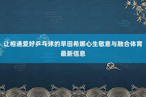 让相通爱好乒乓球的早田希娜心生敬意与融合体育最新信息