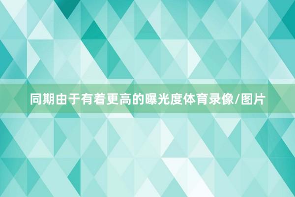 同期由于有着更高的曝光度体育录像/图片