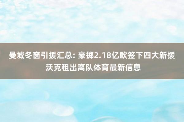 曼城冬窗引援汇总: 豪掷2.18亿欧签下四大新援 沃克租出离队体育最新信息