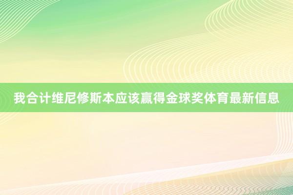 我合计维尼修斯本应该赢得金球奖体育最新信息