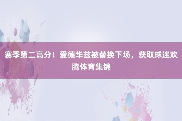 赛季第二高分！爱德华兹被替换下场，获取球迷欢腾体育集锦