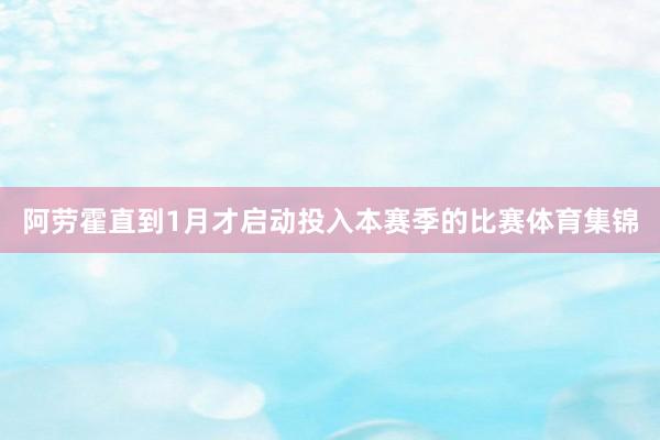 阿劳霍直到1月才启动投入本赛季的比赛体育集锦