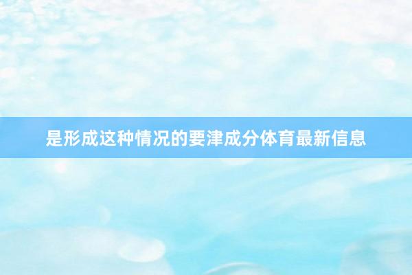 是形成这种情况的要津成分体育最新信息
