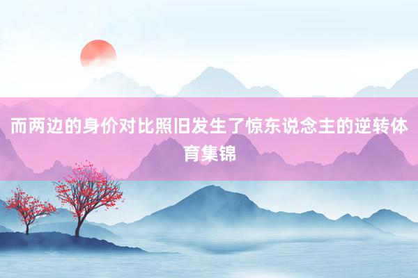而两边的身价对比照旧发生了惊东说念主的逆转体育集锦