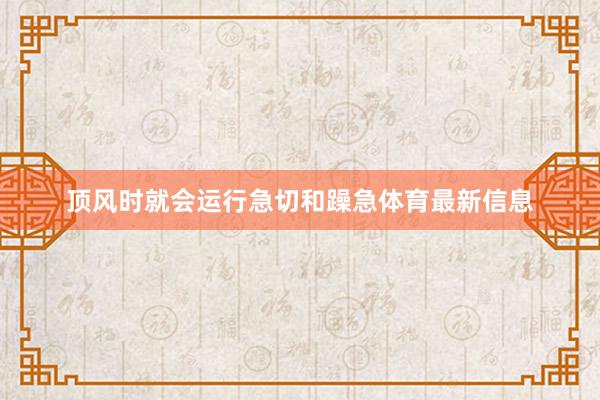 顶风时就会运行急切和躁急体育最新信息