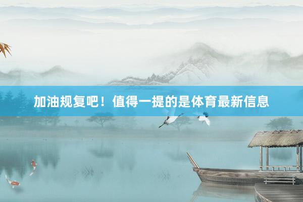加油规复吧！值得一提的是体育最新信息