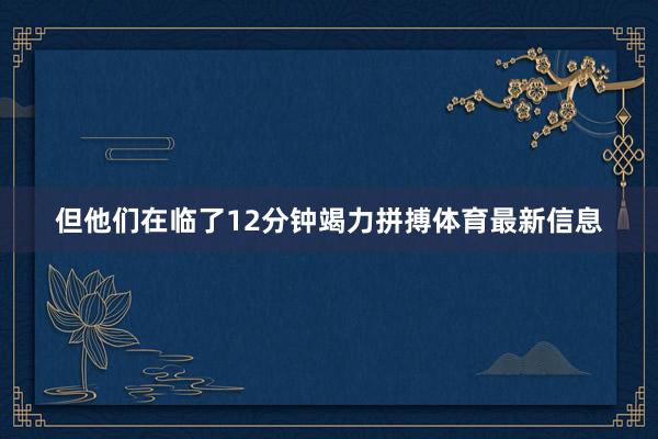 但他们在临了12分钟竭力拼搏体育最新信息