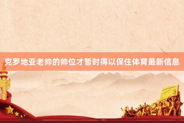 克罗地亚老帅的帅位才暂时得以保住体育最新信息