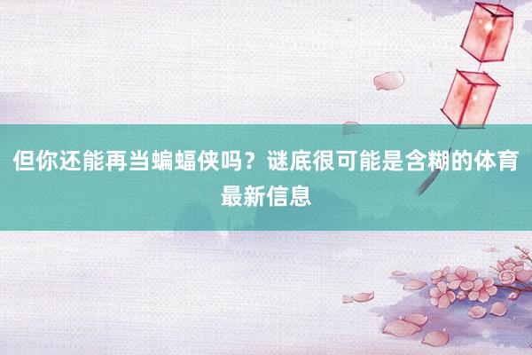 但你还能再当蝙蝠侠吗？谜底很可能是含糊的体育最新信息