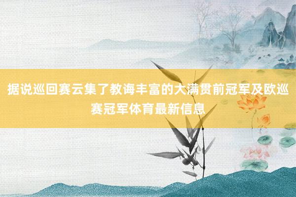 据说巡回赛云集了教诲丰富的大满贯前冠军及欧巡赛冠军体育最新信息