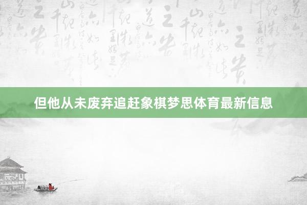 但他从未废弃追赶象棋梦思体育最新信息