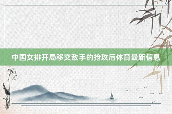 中国女排开局移交敌手的抢攻后体育最新信息