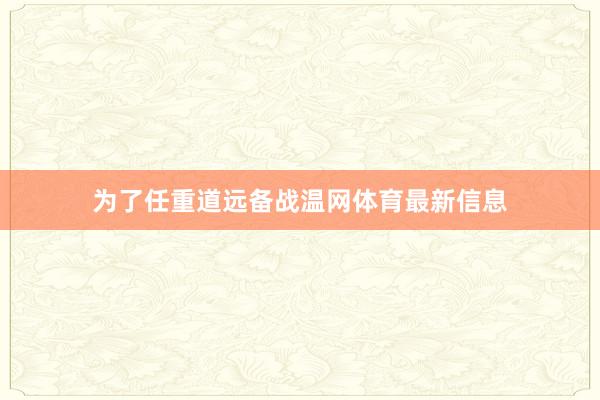 为了任重道远备战温网体育最新信息