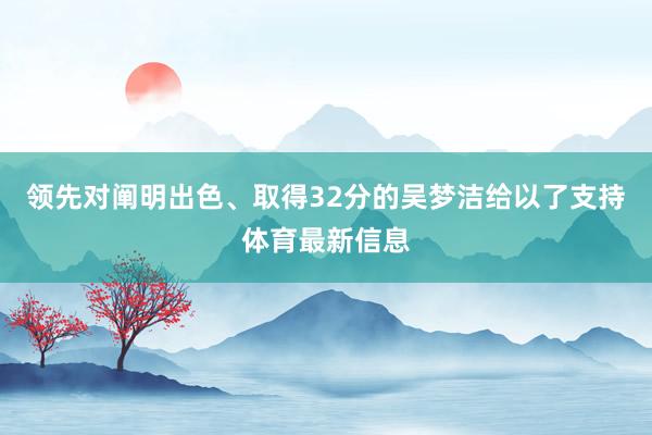 领先对阐明出色、取得32分的吴梦洁给以了支持体育最新信息