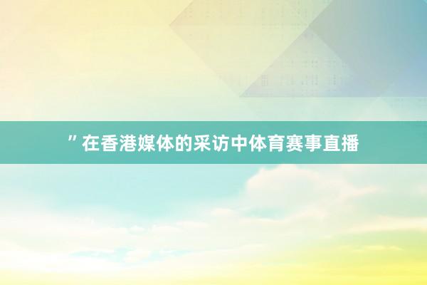”在香港媒体的采访中体育赛事直播
