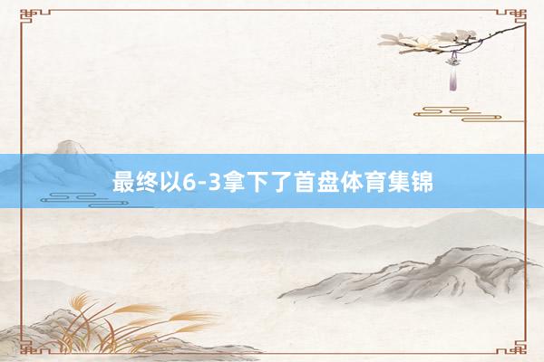 最终以6-3拿下了首盘体育集锦