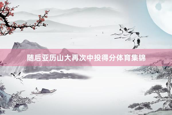 随后亚历山大再次中投得分体育集锦