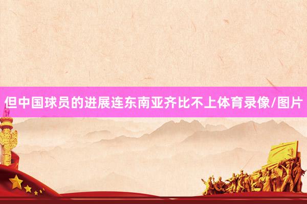 但中国球员的进展连东南亚齐比不上体育录像/图片