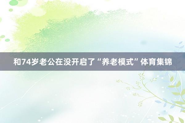 和74岁老公在没开启了“养老模式”体育集锦
