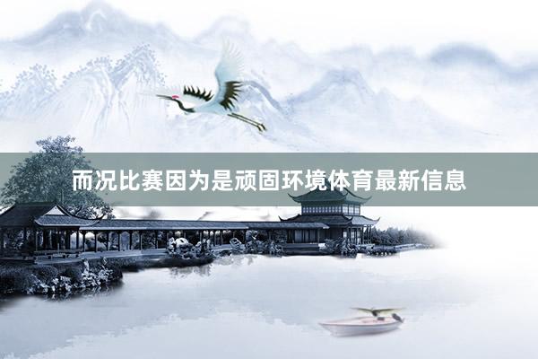 而况比赛因为是顽固环境体育最新信息